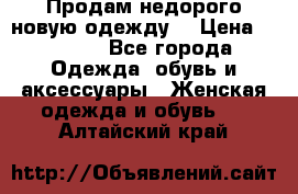 Продам недорого новую одежду! › Цена ­ 1 200 - Все города Одежда, обувь и аксессуары » Женская одежда и обувь   . Алтайский край